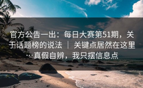 官方公告一出：每日大赛第51期，关于话题榜的说法 ｜ 关键点居然在这里…真假自辨，我只摆信息点