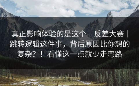 真正影响体验的是这个｜反差大赛｜跳转逻辑这件事，背后原因比你想的复杂？！看懂这一点就少走弯路