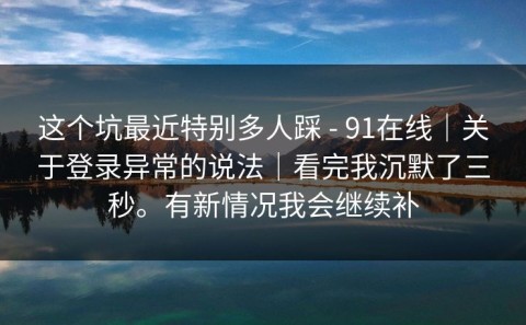 这个坑最近特别多人踩 - 91在线｜关于登录异常的说法｜看完我沉默了三秒。有新情况我会继续补