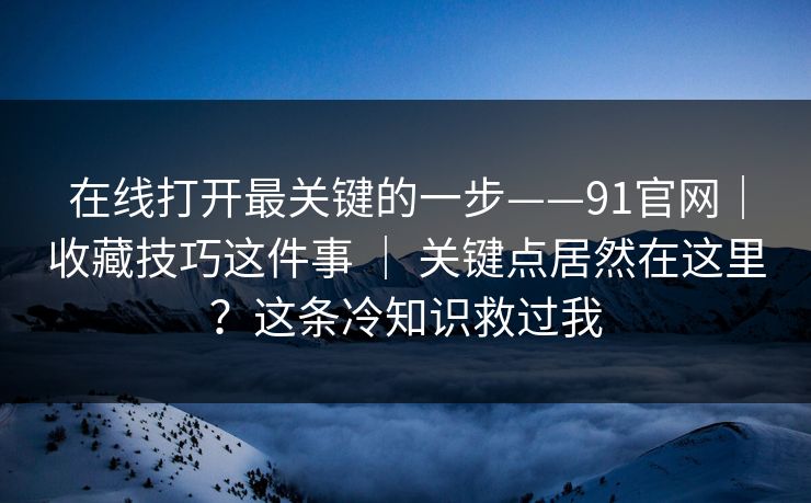 在线打开最关键的一步——91官网|收藏技巧这件事 | 关键点居然在这里?这条冷知识救过我 在线打开最关键的一步——91官网|收藏技巧这件事 | 关键点居然在这里?这条冷知识救过我