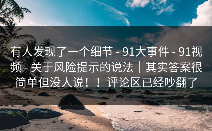 有人发现了一个细节 - 91大事件 - 91视频 - 关于风险提示的说法|其实答案很简单但没人说!!评论区已经吵翻了 有人发现了一个细节 - 91大事件 - 91视频 - 关于风险提示的说法|其实答案很简单但没人说!!评论区已经吵翻了