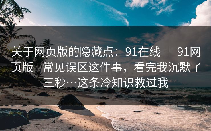 关于网页版的隐藏点：91在线 ｜ 91网页版 - 常见误区这件事，看完我沉默了三秒…这条冷知识救过我