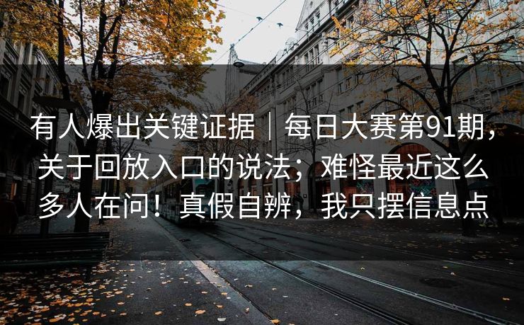 有人爆出关键证据｜每日大赛第91期，关于回放入口的说法；难怪最近这么多人在问！真假自辨，我只摆信息点
