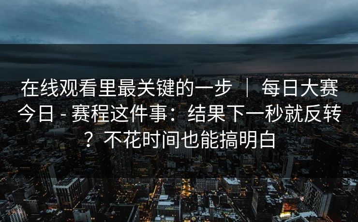 在线观看里最关键的一步 ｜ 每日大赛今日 - 赛程这件事：结果下一秒就反转？不花时间也能搞明白