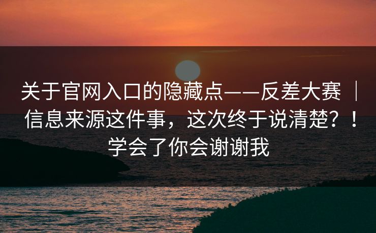 关于官网入口的隐藏点——反差大赛 ｜ 信息来源这件事，这次终于说清楚？！学会了你会谢谢我