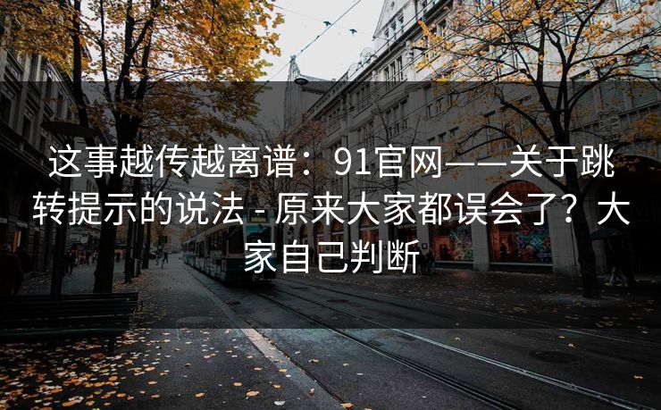 这事越传越离谱:91官网——关于跳转提示的说法 - 原来大家都误会了?大家自己判断 这事越传越离谱:91官网——关于跳转提示的说法 - 原来大家都误会了?大家自己判断