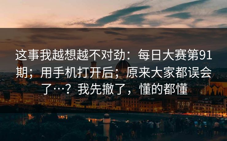 这事我越想越不对劲：每日大赛第91期；用手机打开后；原来大家都误会了…？我先撤了，懂的都懂