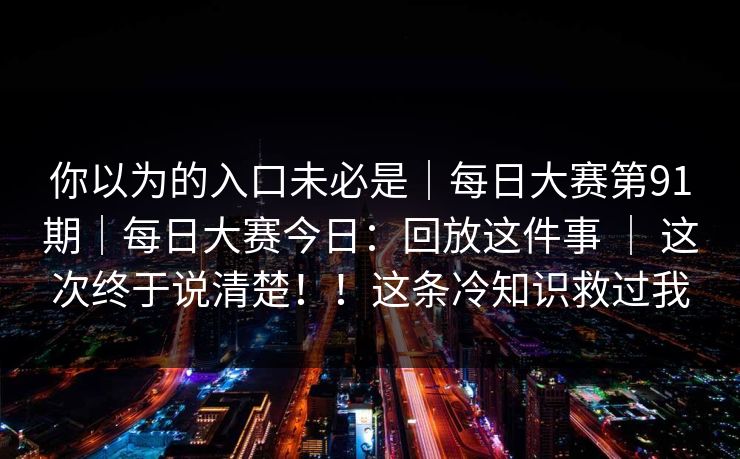 你以为的入口未必是|每日大赛第91期|每日大赛今日:回放这件事 | 这次终于说清楚!!这条冷知识救过我 你以为的入口未必是|每日大赛第91期|每日大赛今日:回放这件事 | 这次终于说清楚!!这条冷知识救过我