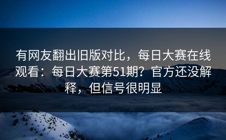 有网友翻出旧版对比，每日大赛在线观看：每日大赛第51期？官方还没解释，但信号很明显