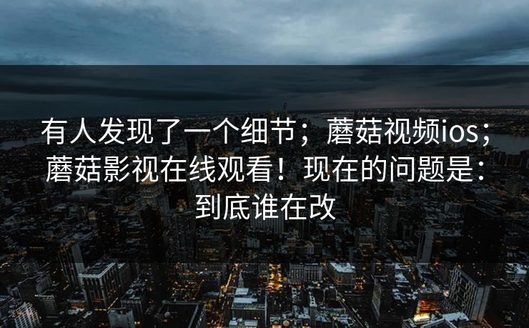 有人发现了一个细节；蘑菇视频ios；蘑菇影视在线观看！现在的问题是：到底谁在改