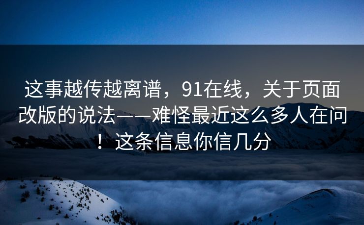 这事越传越离谱，91在线，关于页面改版的说法——难怪最近这么多人在问！这条信息你信几分