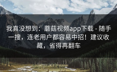 我真没想到：蘑菇视频app下载 - 随手一搜，连老用户都容易中招！建议收藏，省得再翻车