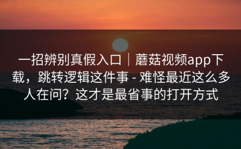 一招辨别真假入口｜蘑菇视频app下载，跳转逻辑这件事 - 难怪最近这么多人在问？这才是最省事的打开方式