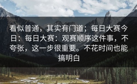 看似普通，其实有门道；每日大赛今日：每日大赛：观赛顺序这件事，不夸张，这一步很重要。不花时间也能搞明白