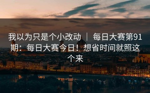 我以为只是个小改动 ｜ 每日大赛第91期：每日大赛今日！想省时间就照这个来