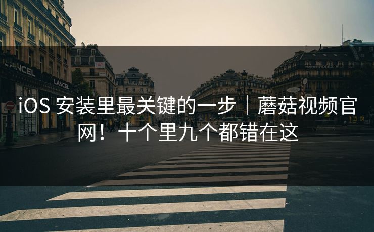 iOS 安装里最关键的一步|蘑菇视频官网!十个里九个都错在这 iOS 安装里最关键的一步|蘑菇视频官网!十个里九个都错在这