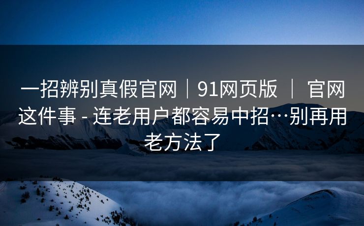 一招辨别真假官网｜91网页版 ｜ 官网这件事 - 连老用户都容易中招…别再用老方法了