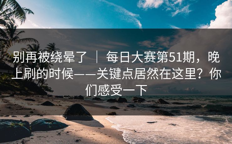 别再被绕晕了 | 每日大赛第51期,晚上刷的时候——关键点居然在这里?你们感受一下 别再被绕晕了 | 每日大赛第51期,晚上刷的时候——关键点居然在这里?你们感受一下