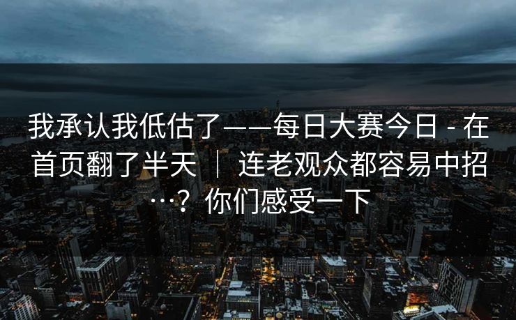 我承认我低估了——每日大赛今日 - 在首页翻了半天 ｜ 连老观众都容易中招…？你们感受一下