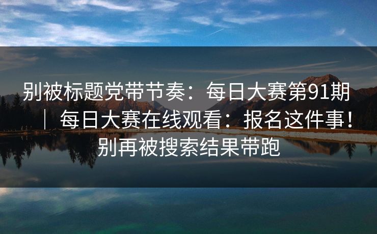 别被标题党带节奏:每日大赛第91期 | 每日大赛在线观看:报名这件事!别再被搜索结果带跑 别被标题党带节奏:每日大赛第91期 | 每日大赛在线观看:报名这件事!别再被搜索结果带跑