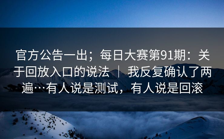 官方公告一出;每日大赛第91期:关于回放入口的说法 | 我反复确认了两遍…有人说是测试,有人说是回滚 官方公告一出;每日大赛第91期:关于回放入口的说法 | 我反复确认了两遍…有人说是测试,有人说是回滚
