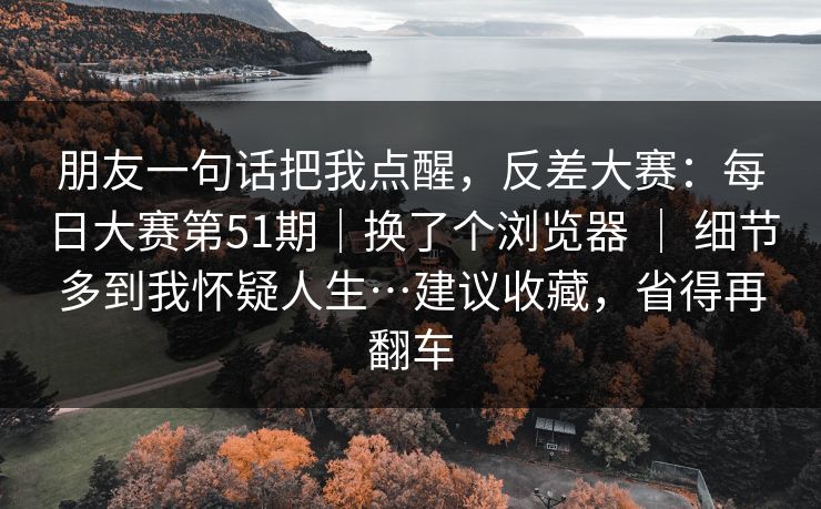 朋友一句话把我点醒,反差大赛:每日大赛第51期|换了个浏览器 | 细节多到我怀疑人生…建议收藏,省得再翻车 朋友一句话把我点醒,反差大赛:每日大赛第51期|换了个浏览器 | 细节多到我怀疑人生…建议收藏,省得再翻车
