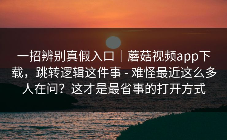 一招辨别真假入口|蘑菇视频app下载,跳转逻辑这件事 - 难怪最近这么多人在问?这才是最省事的打开方式 一招辨别真假入口|蘑菇视频app下载,跳转逻辑这件事 - 难怪最近这么多人在问?这才是最省事的打开方式
