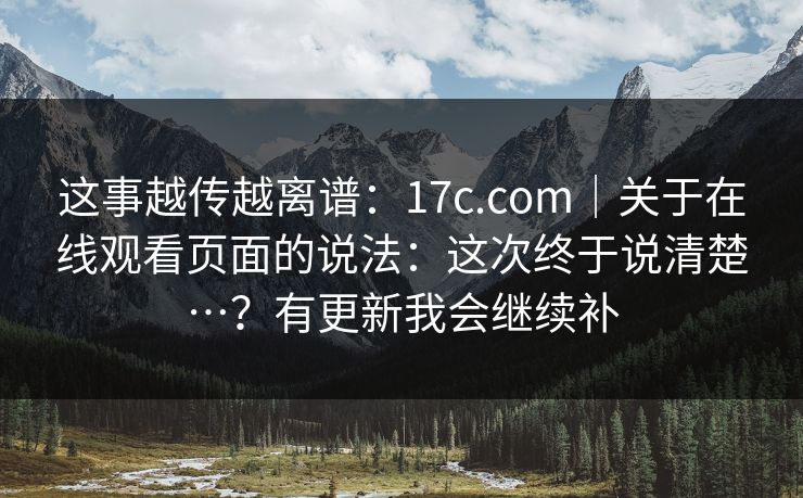 这事越传越离谱:17c.com|关于在线观看页面的说法:这次终于说清楚…?有更新我会继续补 这事越传越离谱:17c.com|关于在线观看页面的说法:这次终于说清楚…?有更新我会继续补