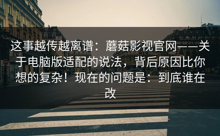 这事越传越离谱:蘑菇影视官网——关于电脑版适配的说法,背后原因比你想的复杂!现在的问题是:到底谁在改 这事越传越离谱:蘑菇影视官网——关于电脑版适配的说法,背后原因比你想的复杂!现在的问题是:到底谁在改